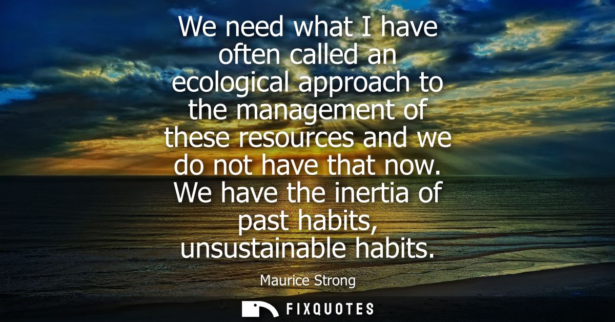 We need what I have often called an ecological approach to the management of these resources and we do not have that now