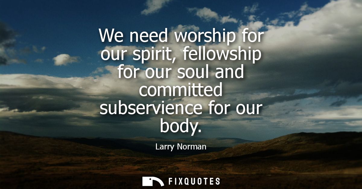 We need worship for our spirit, fellowship for our soul and committed subservience for our body