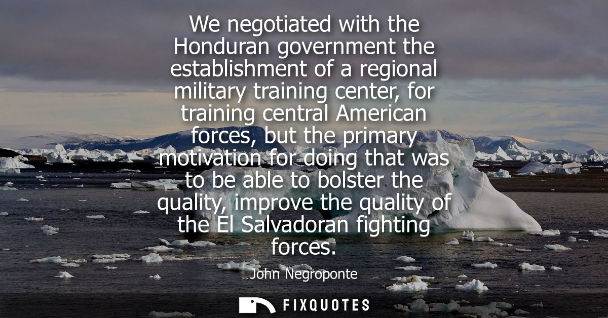 We negotiated with the Honduran government the establishment of a regional military training center, for training centra