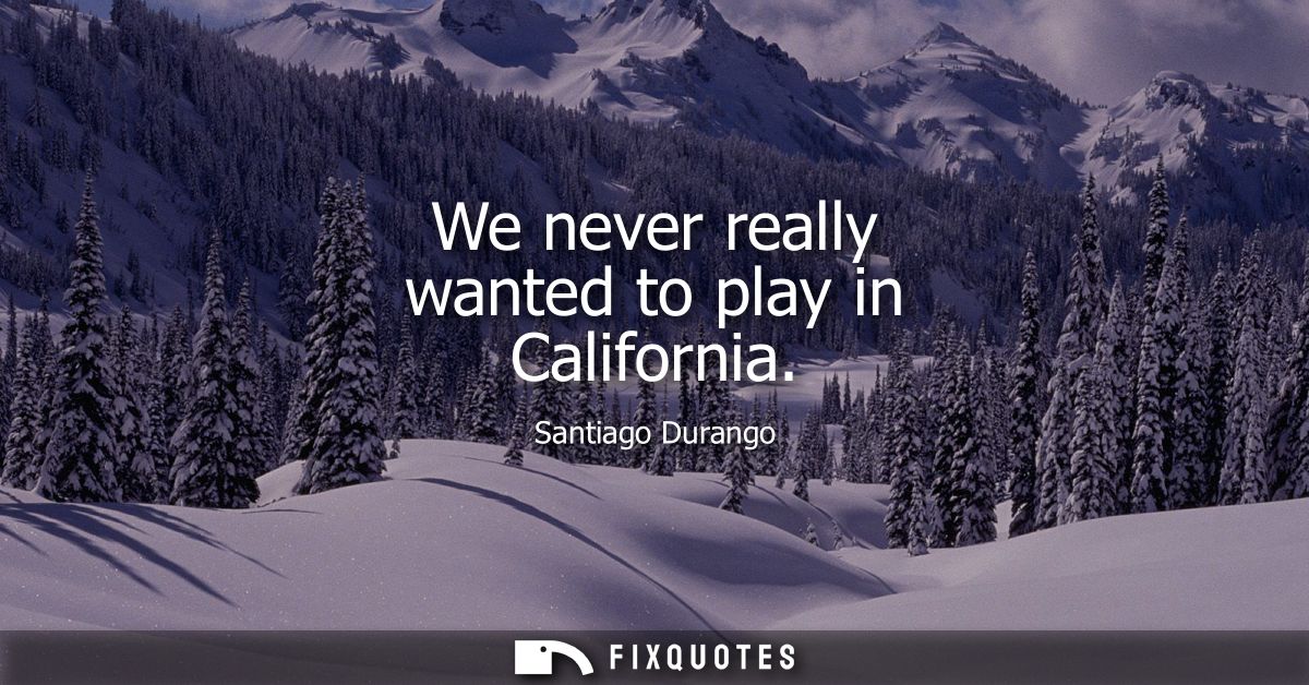 We never really wanted to play in California