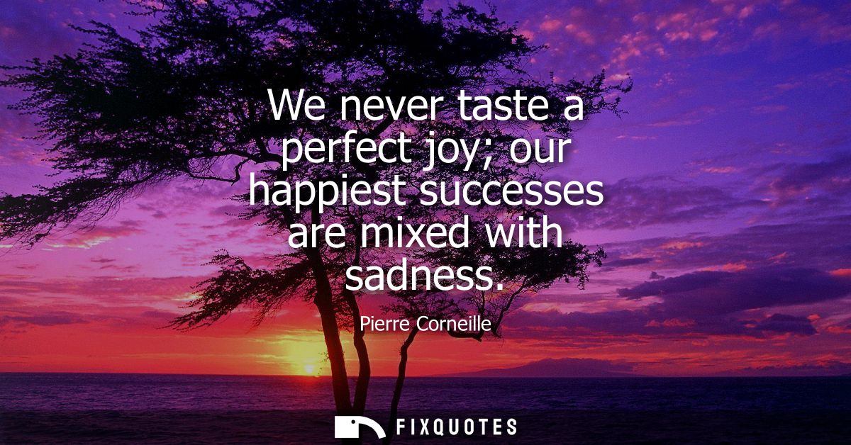 We never taste a perfect joy our happiest successes are mixed with sadness