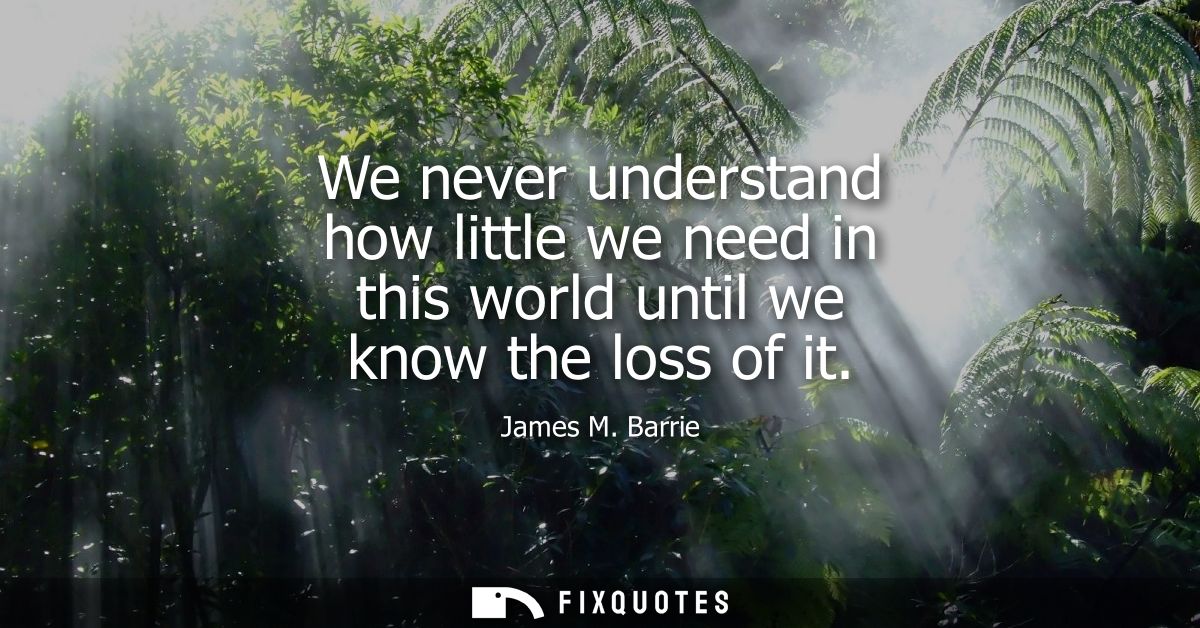 We never understand how little we need in this world until we know the loss of it