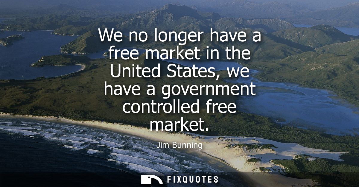 We no longer have a free market in the United States, we have a government controlled free market