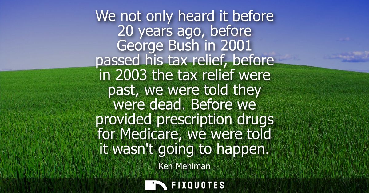 We not only heard it before 20 years ago, before George Bush in 2001 passed his tax relief, before in 2003 the tax relie