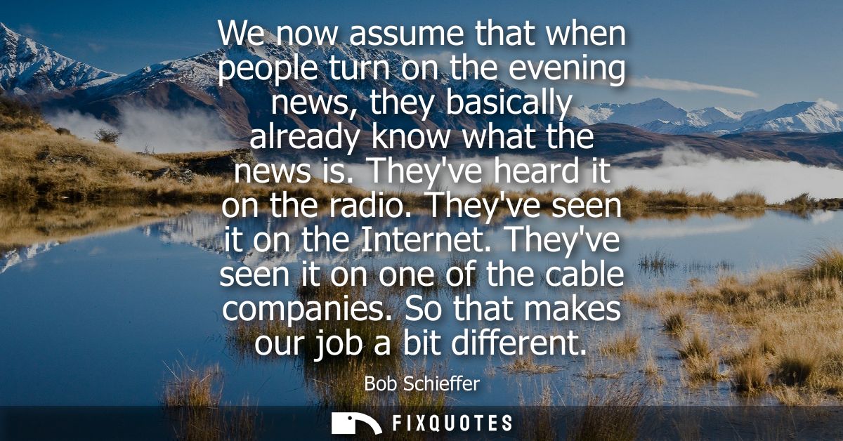 We now assume that when people turn on the evening news, they basically already know what the news is. Theyve heard it o