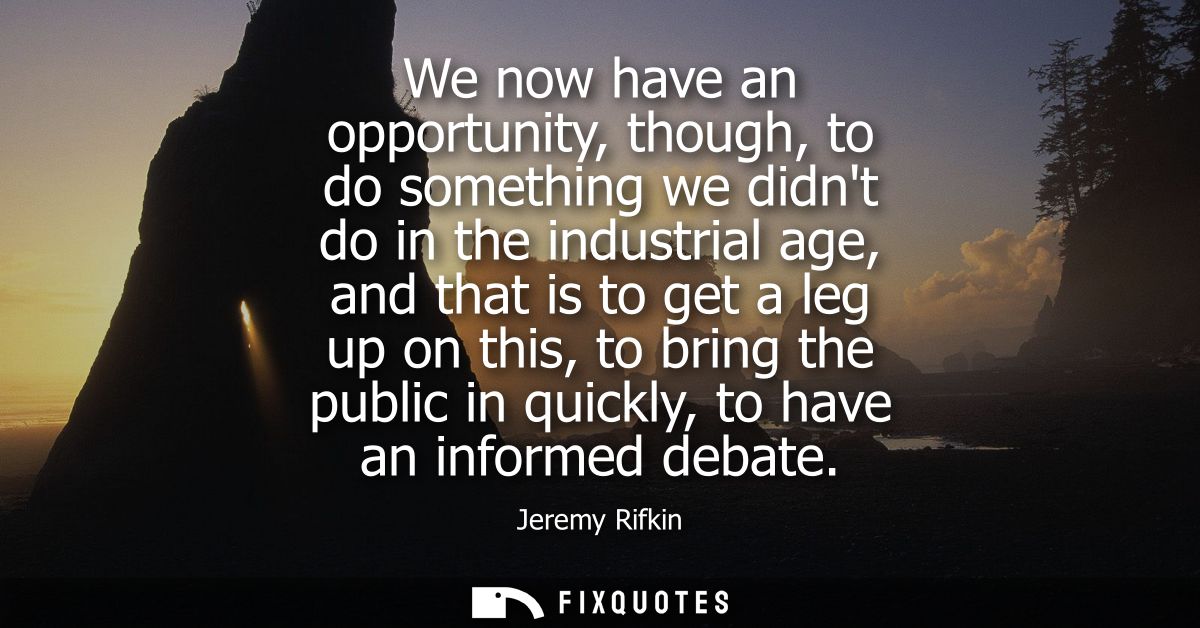 We now have an opportunity, though, to do something we didnt do in the industrial age, and that is to get a leg up on th