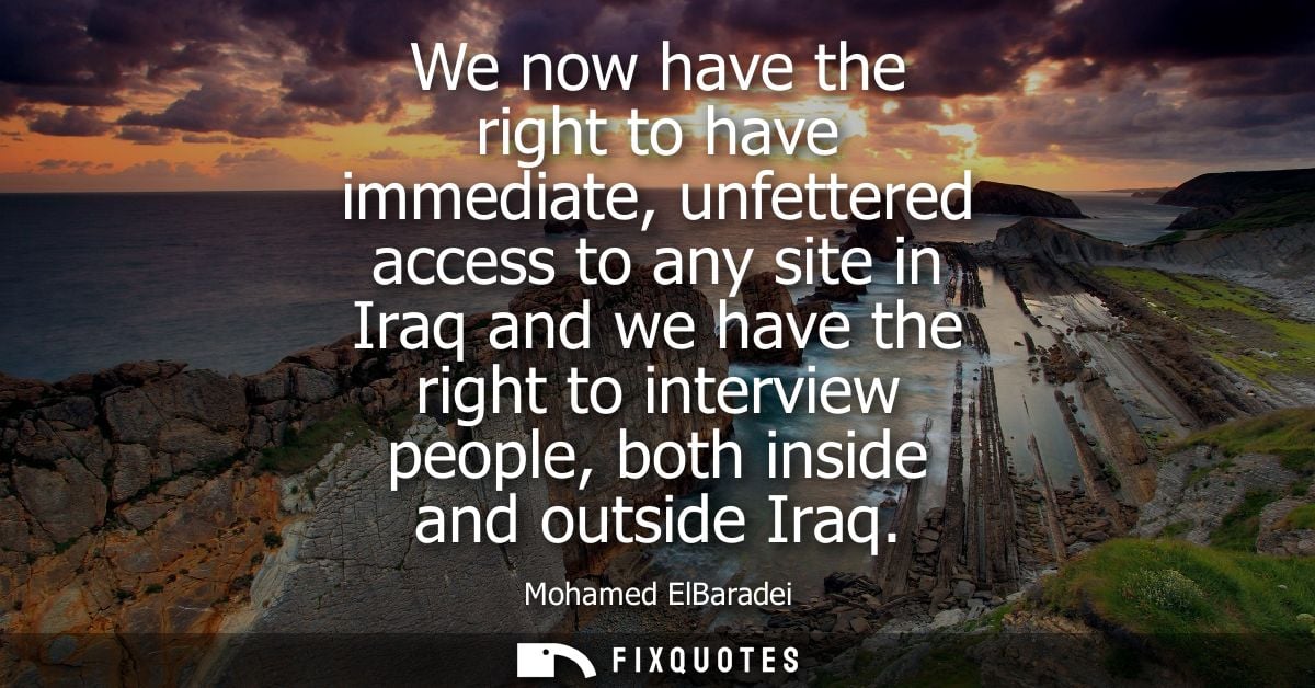 We now have the right to have immediate, unfettered access to any site in Iraq and we have the right to interview people
