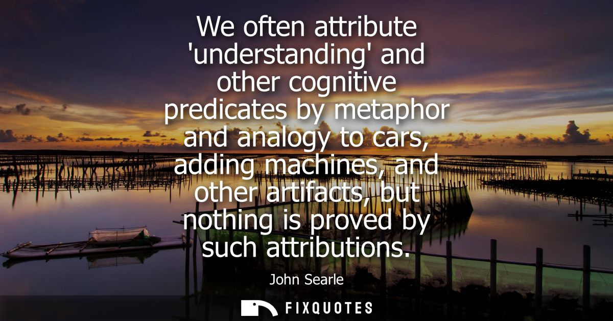 We often attribute understanding and other cognitive predicates by metaphor and analogy to cars, adding machines, and ot