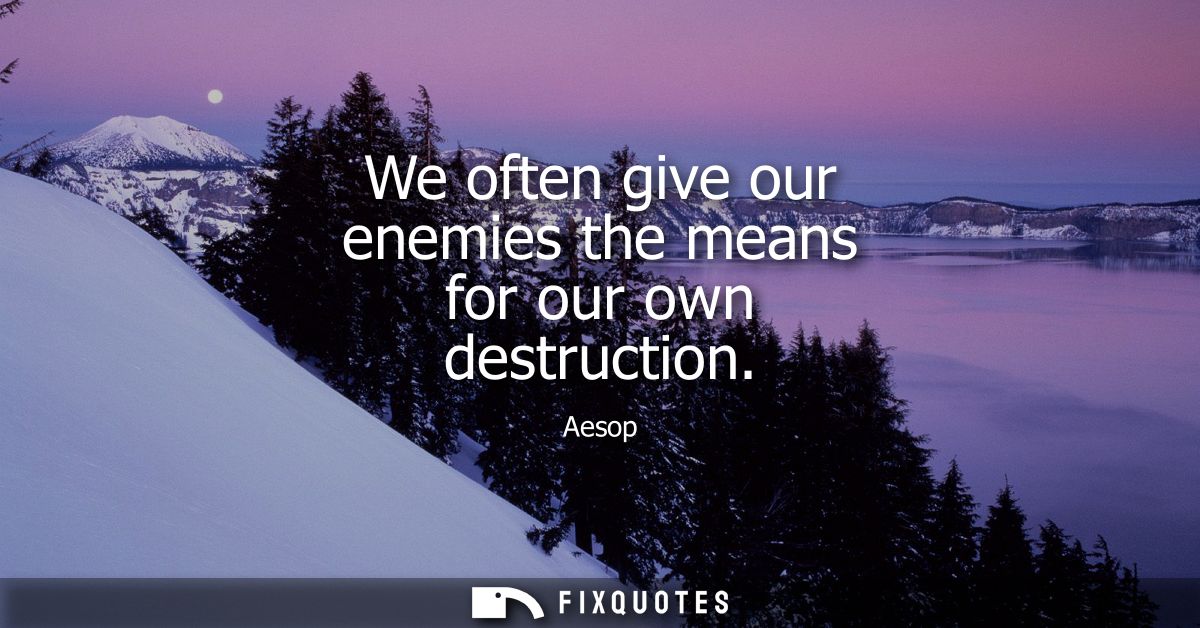 We often give our enemies the means for our own destruction
