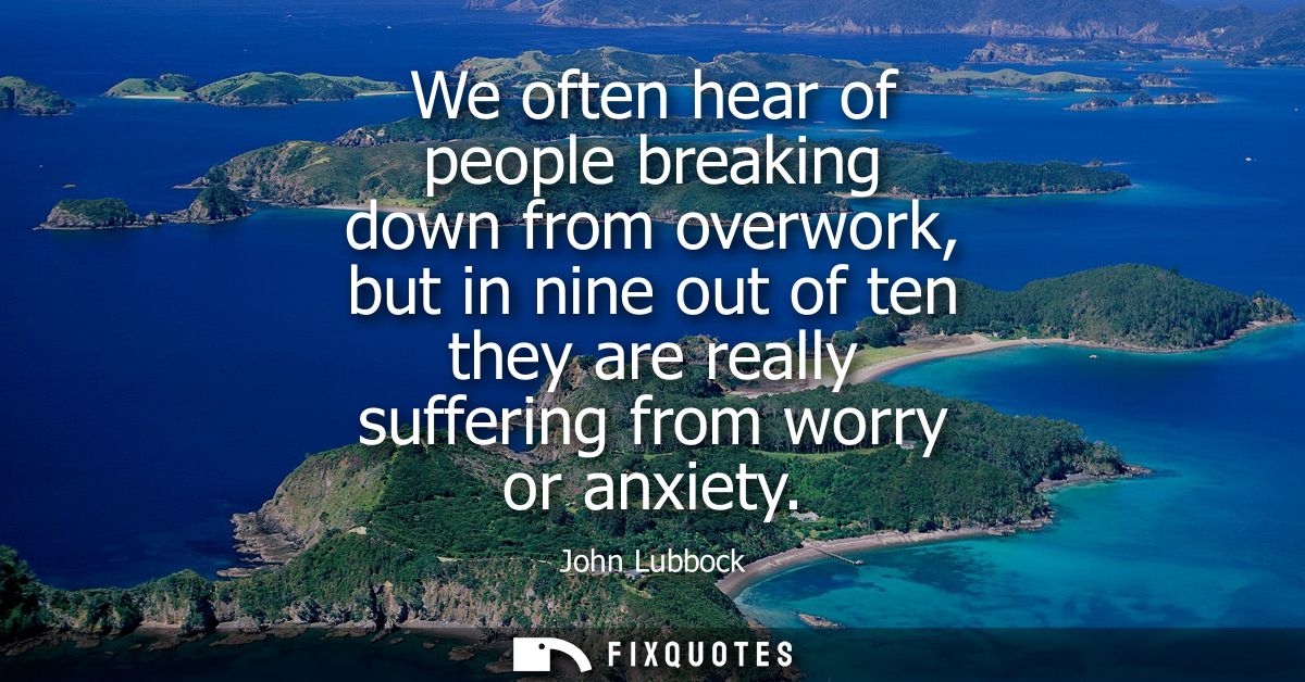 We often hear of people breaking down from overwork, but in nine out of ten they are really suffering from worry or anxi