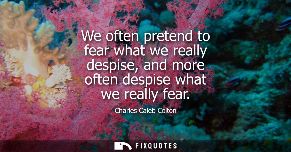 We often pretend to fear what we really despise, and more often despise what we really fear