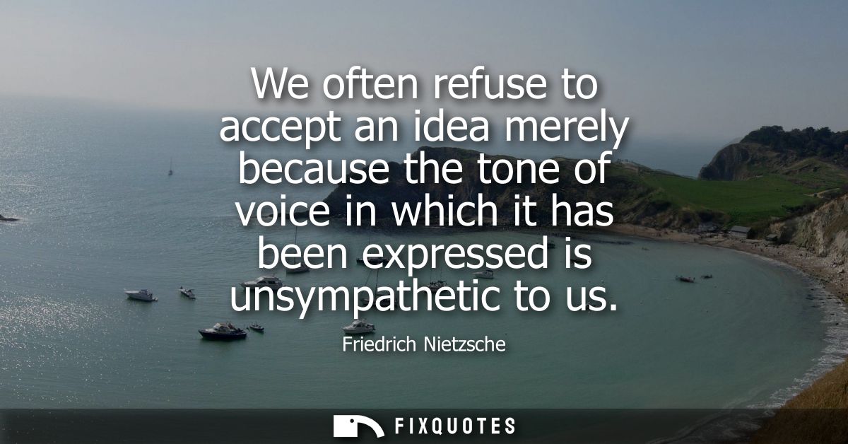 We often refuse to accept an idea merely because the tone of voice in which it has been expressed is unsympathetic to us