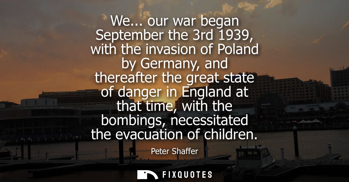 We... our war began September the 3rd 1939, with the invasion of Poland by Germany, and thereafter the great state of da
