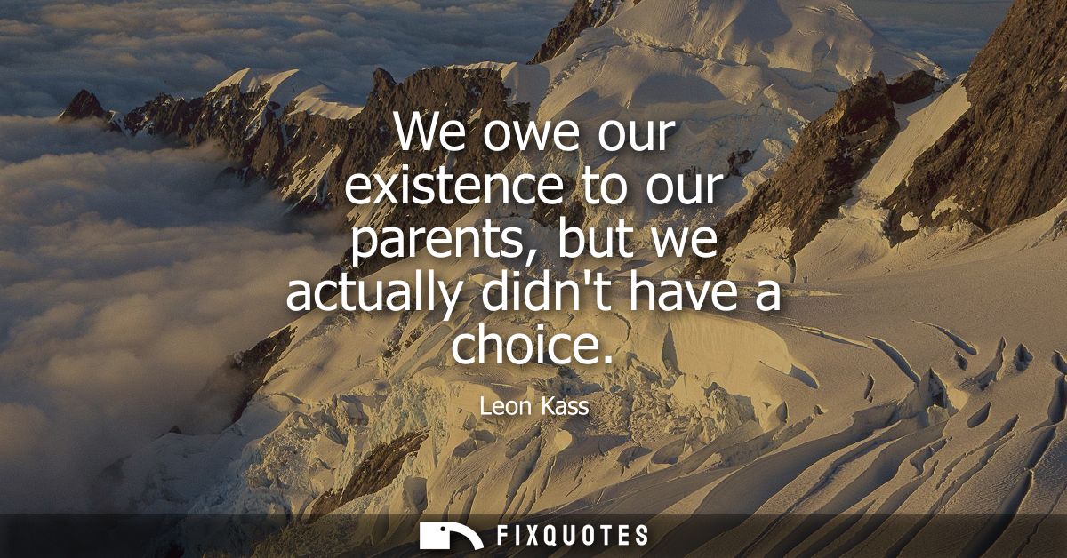 We owe our existence to our parents, but we actually didnt have a choice