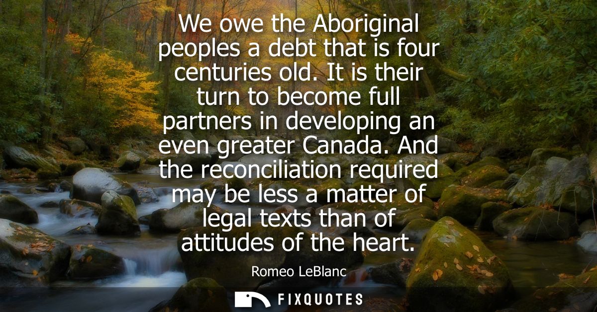 We owe the Aboriginal peoples a debt that is four centuries old. It is their turn to become full partners in developing 