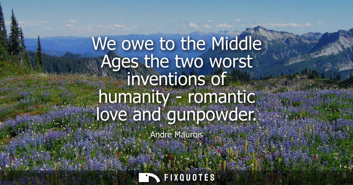 We owe to the Middle Ages the two worst inventions of humanity - romantic love and gunpowder
