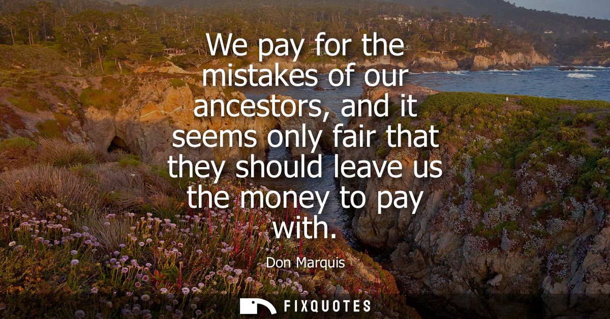 We pay for the mistakes of our ancestors, and it seems only fair that they should leave us the money to pay with