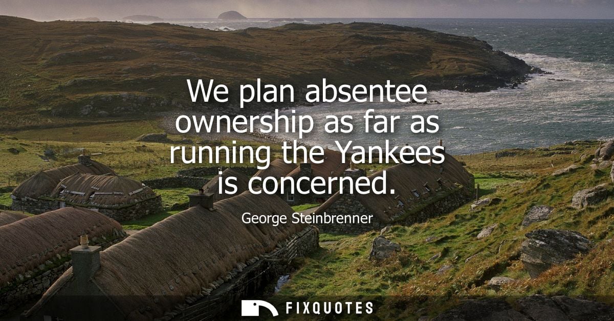 We plan absentee ownership as far as running the Yankees is concerned