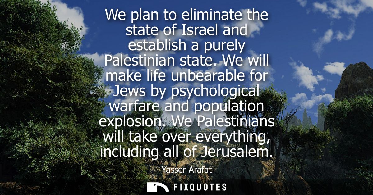 We plan to eliminate the state of Israel and establish a purely Palestinian state. We will make life unbearable for Jews