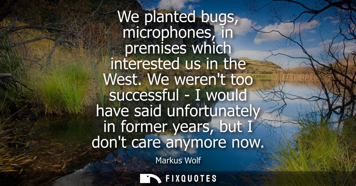 We planted bugs, microphones, in premises which interested us in the West. We werent too successful - I would have said 