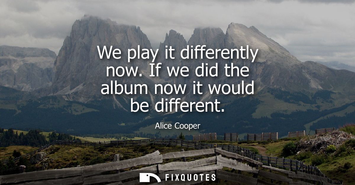 We play it differently now. If we did the album now it would be different