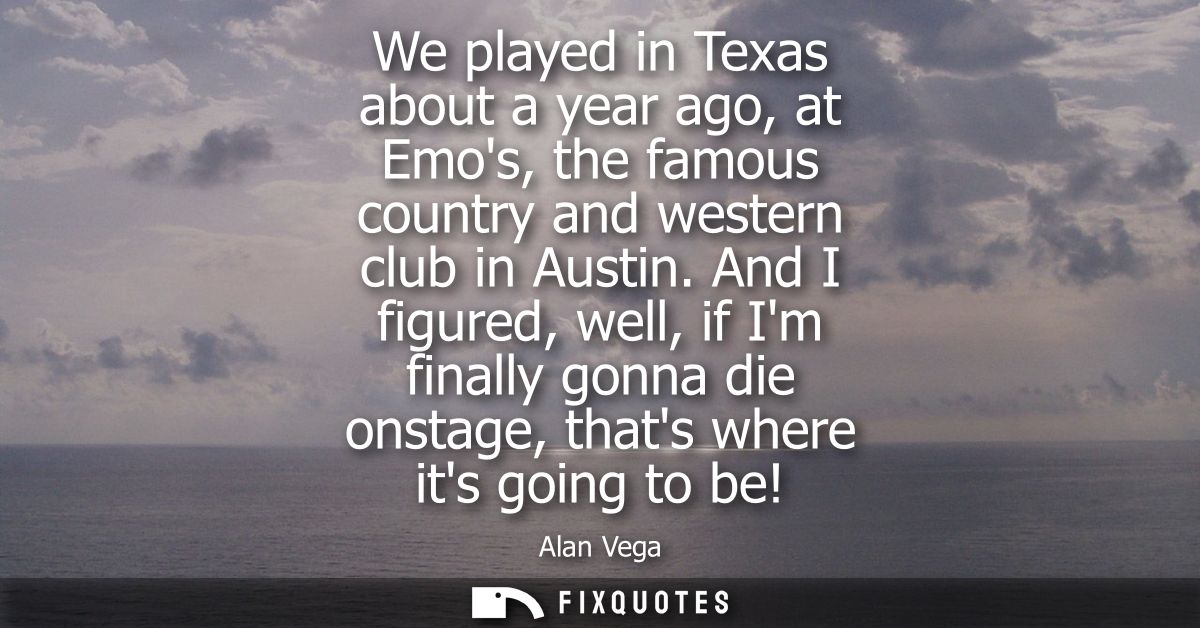 We played in Texas about a year ago, at Emos, the famous country and western club in Austin. And I figured, well, if Im 