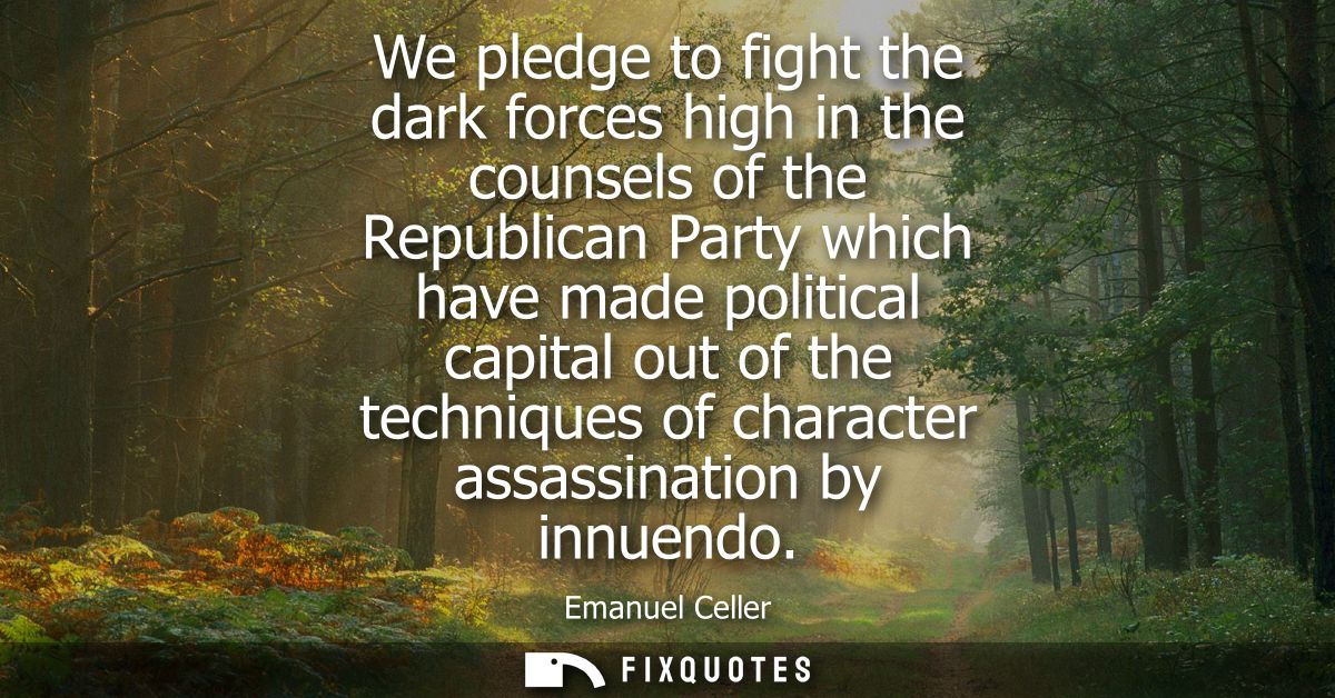 We pledge to fight the dark forces high in the counsels of the Republican Party which have made political capital out of