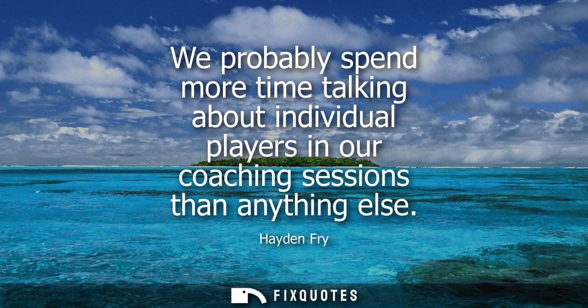 We probably spend more time talking about individual players in our coaching sessions than anything else