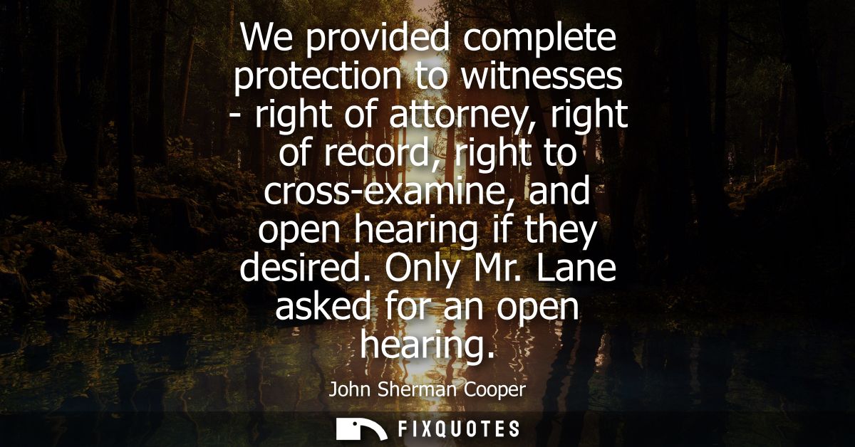 We provided complete protection to witnesses - right of attorney, right of record, right to cross-examine, and open hear