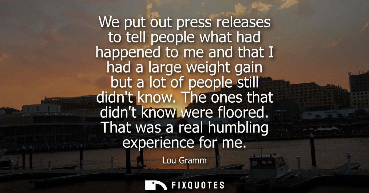 We put out press releases to tell people what had happened to me and that I had a large weight gain but a lot of people 