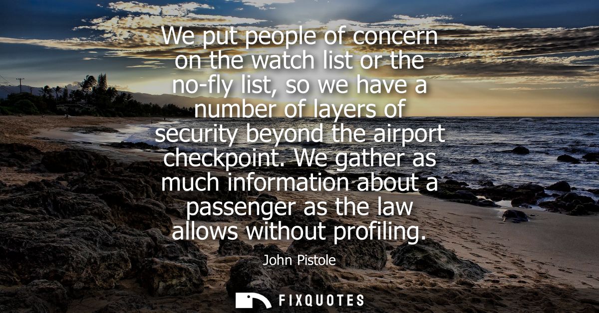 We put people of concern on the watch list or the no-fly list, so we have a number of layers of security beyond the airp