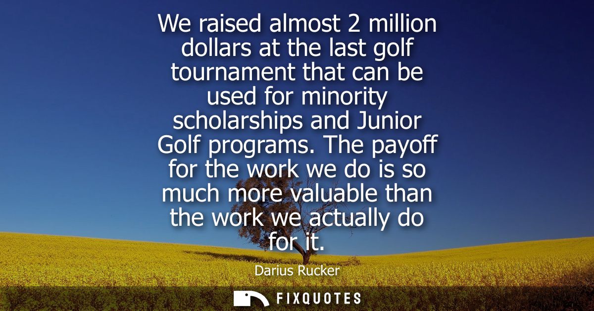 We raised almost 2 million dollars at the last golf tournament that can be used for minority scholarships and Junior Gol