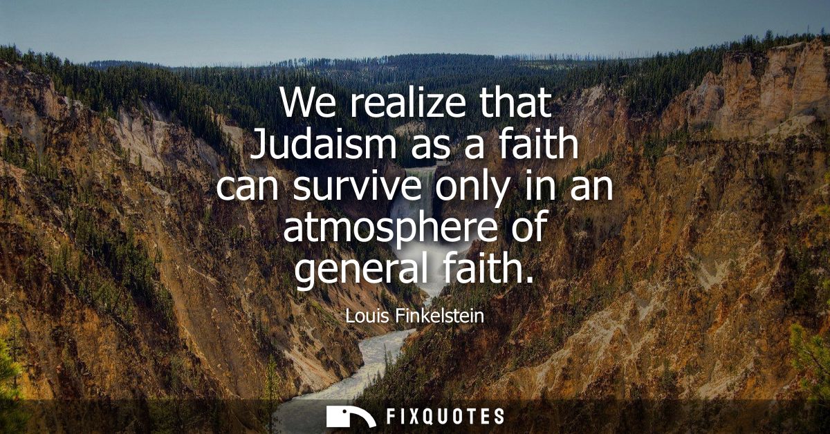 We realize that Judaism as a faith can survive only in an atmosphere of general faith