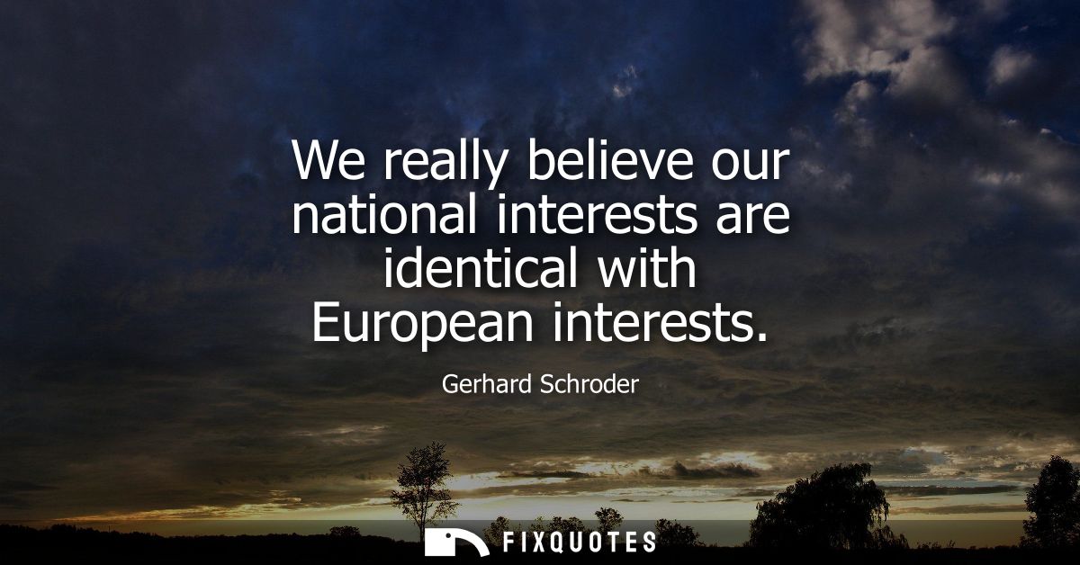 We really believe our national interests are identical with European interests