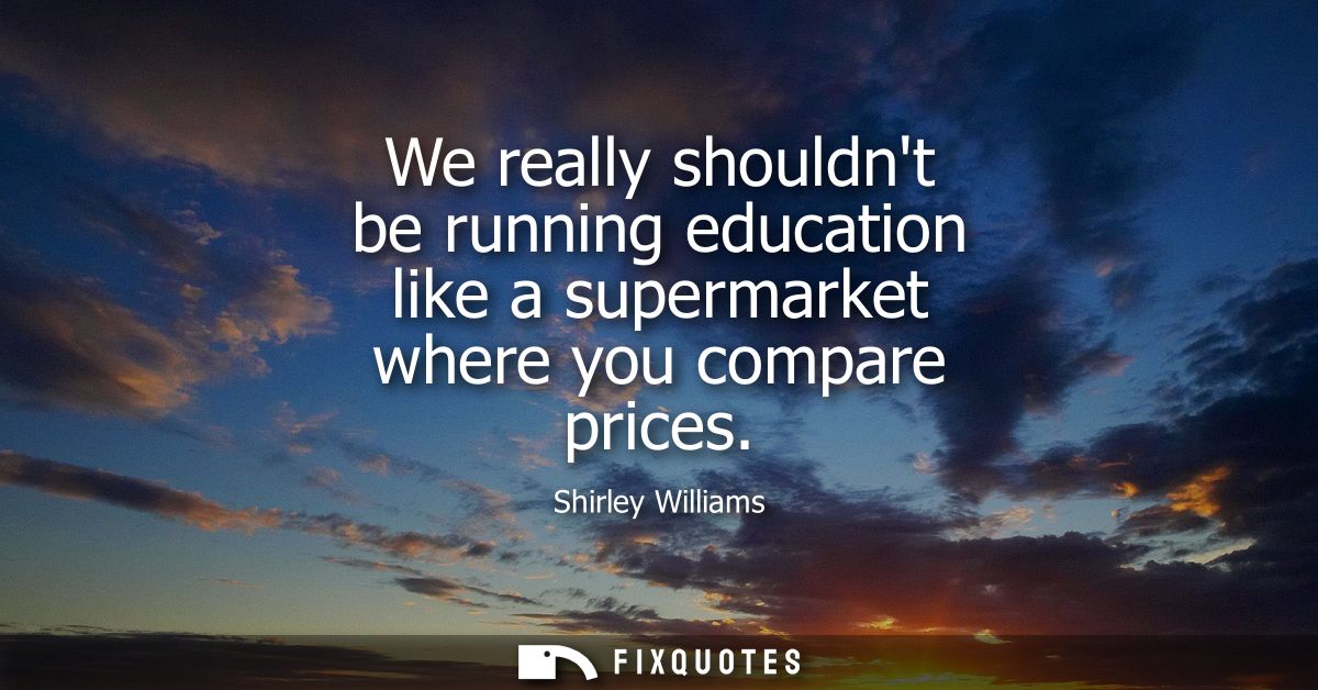 We really shouldnt be running education like a supermarket where you compare prices