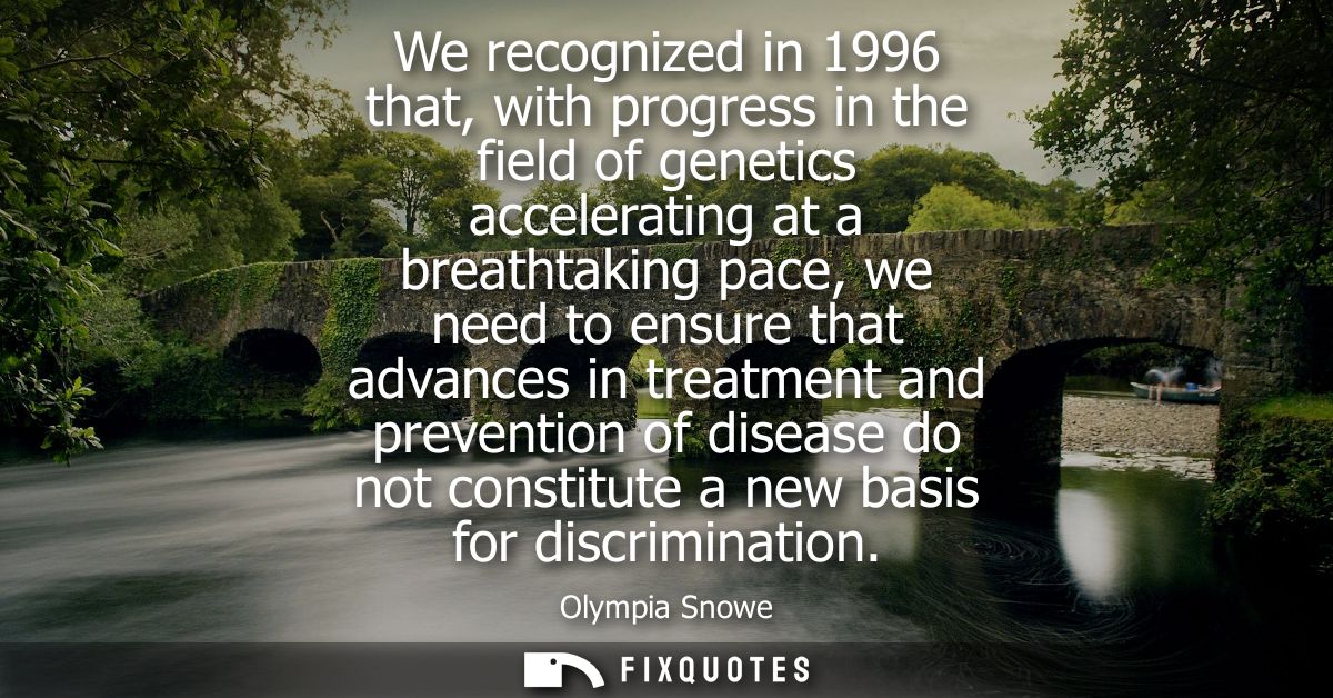 We recognized in 1996 that, with progress in the field of genetics accelerating at a breathtaking pace, we need to ensur