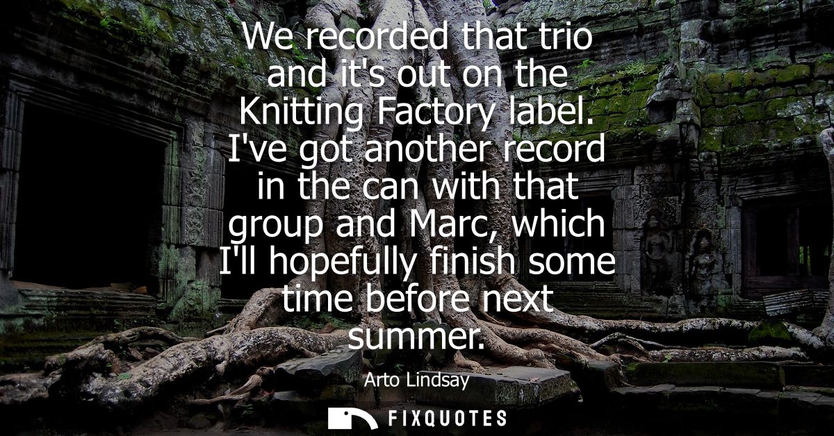 We recorded that trio and its out on the Knitting Factory label. Ive got another record in the can with that group and M