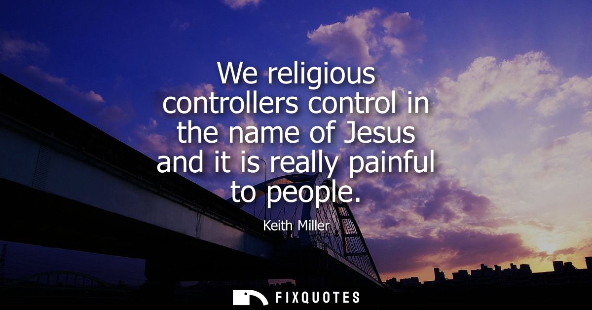 We religious controllers control in the name of Jesus and it is really painful to people