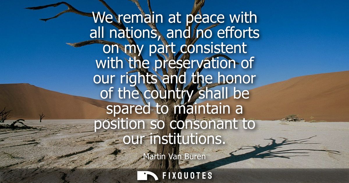 We remain at peace with all nations, and no efforts on my part consistent with the preservation of our rights and the ho