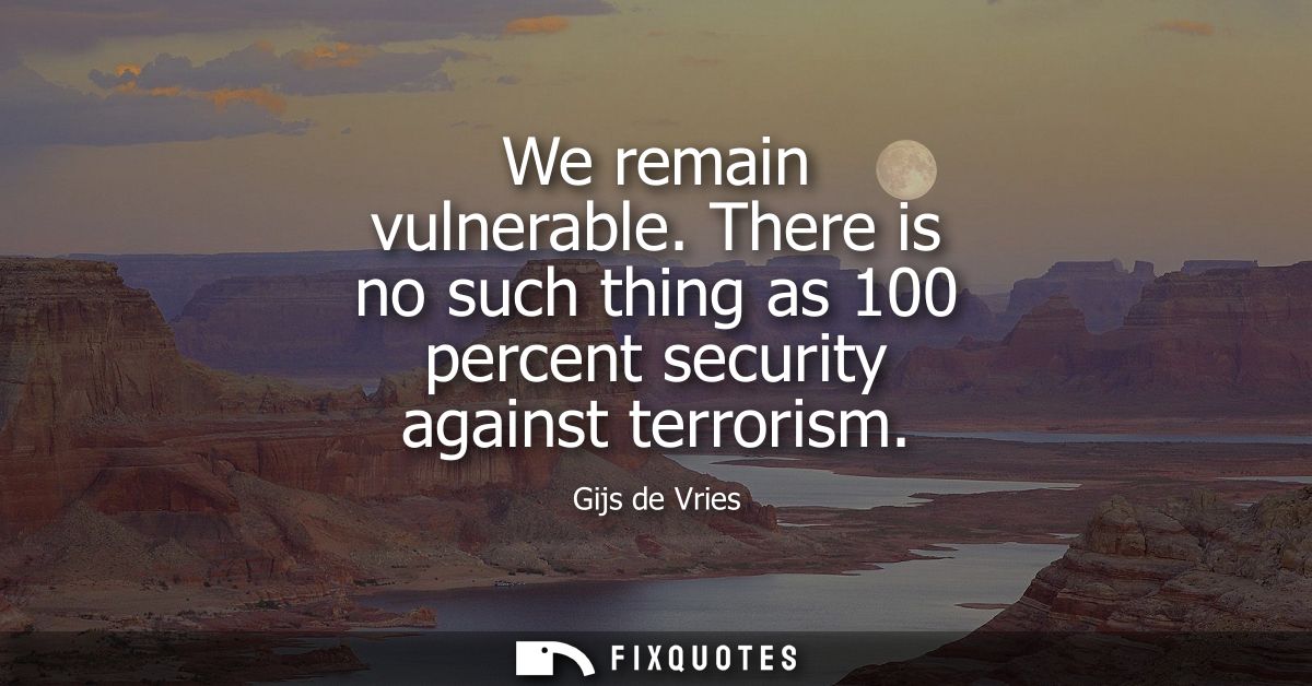 We remain vulnerable. There is no such thing as 100 percent security against terrorism