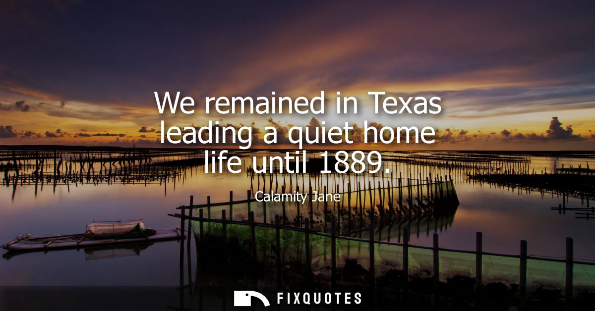 We remained in Texas leading a quiet home life until 1889