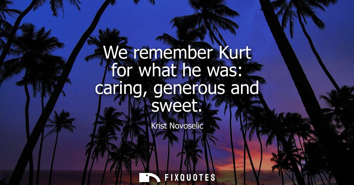 We remember Kurt for what he was: caring, generous and sweet