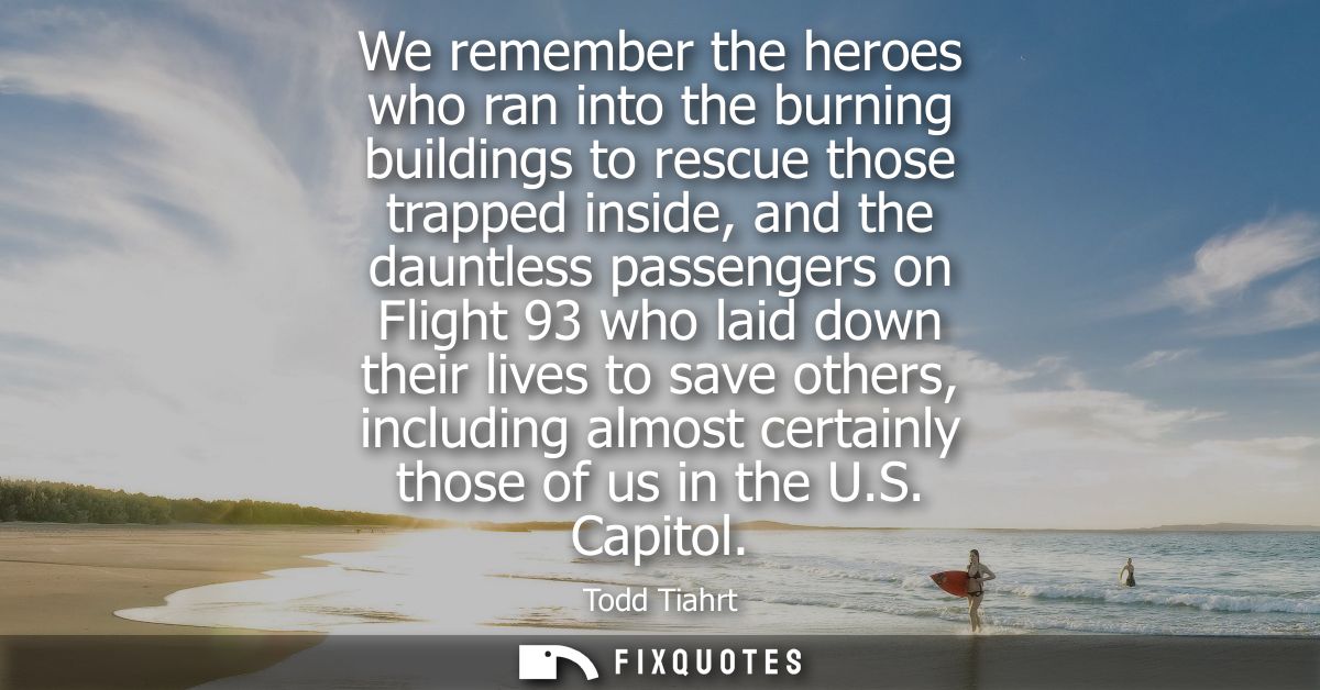 We remember the heroes who ran into the burning buildings to rescue those trapped inside, and the dauntless passengers o