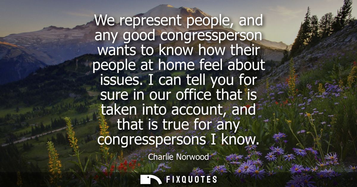 We represent people, and any good congressperson wants to know how their people at home feel about issues.