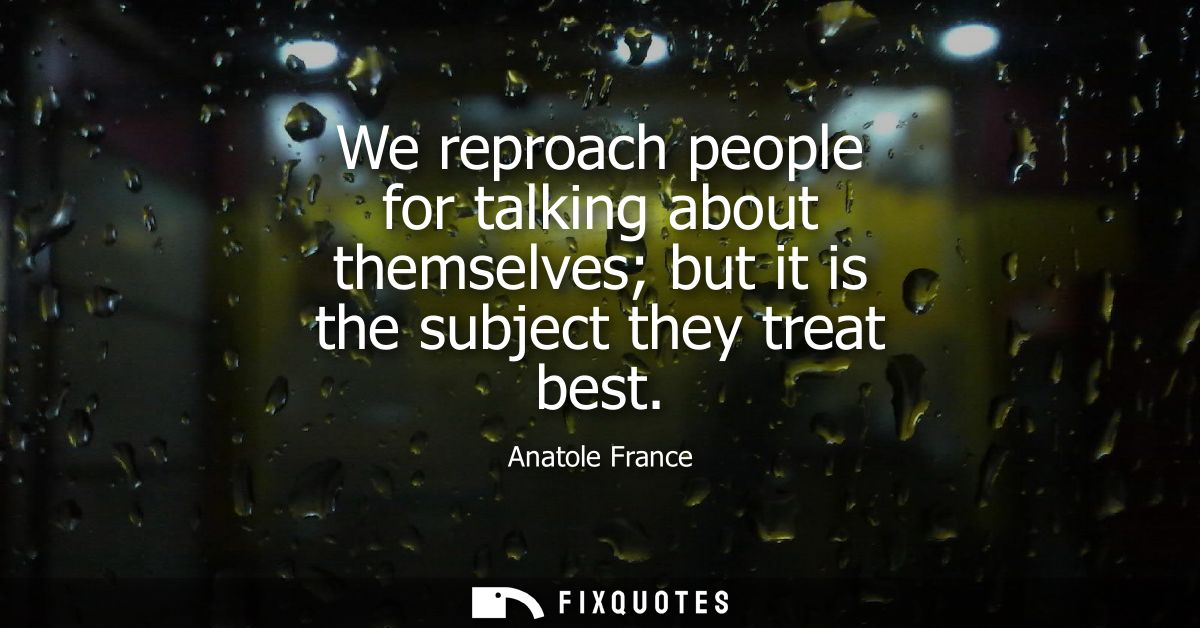 We reproach people for talking about themselves but it is the subject they treat best