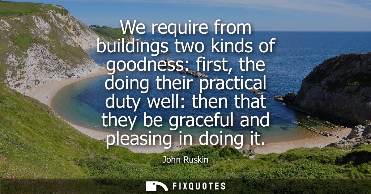 We require from buildings two kinds of goodness: first, the doing their practical duty well: then that they be graceful 