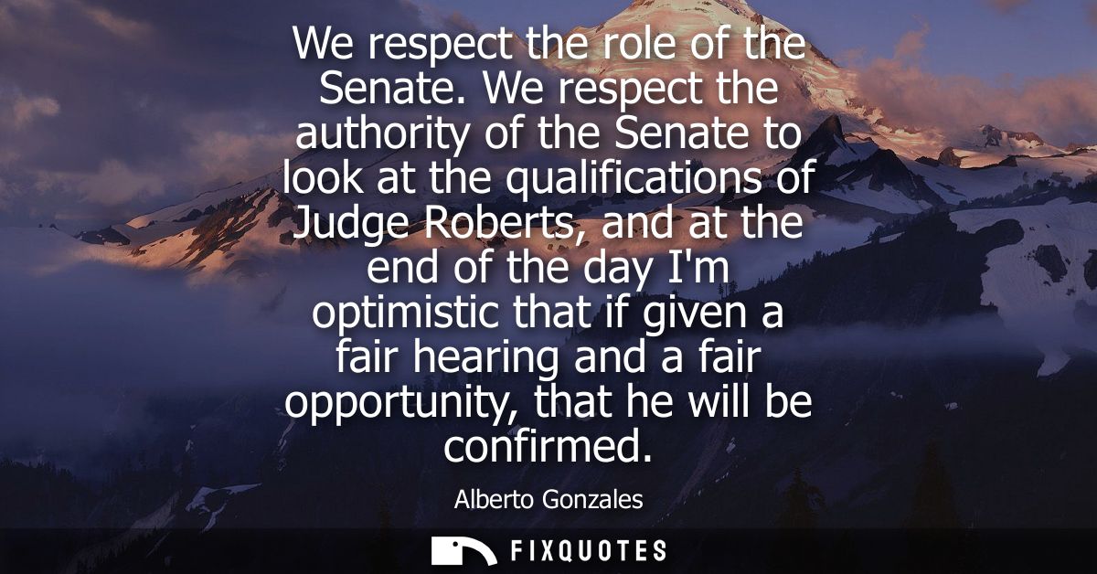 We respect the role of the Senate. We respect the authority of the Senate to look at the qualifications of Judge Roberts