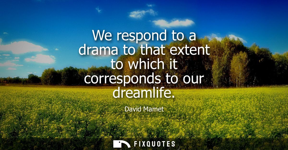 We respond to a drama to that extent to which it corresponds to our dreamlife