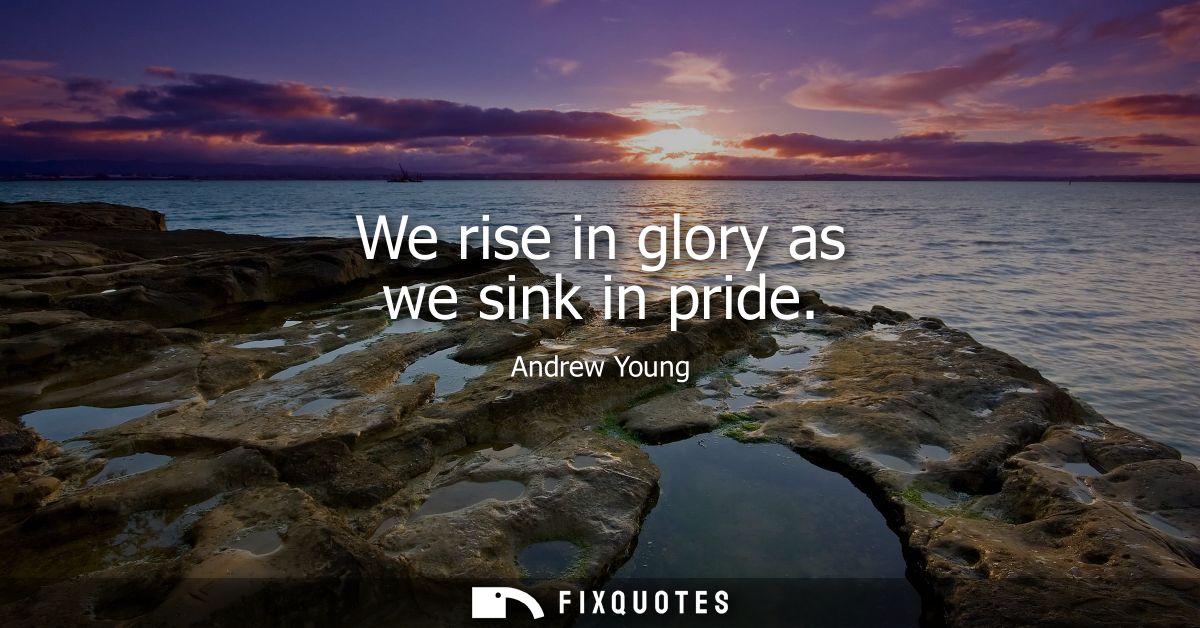 We rise in glory as we sink in pride