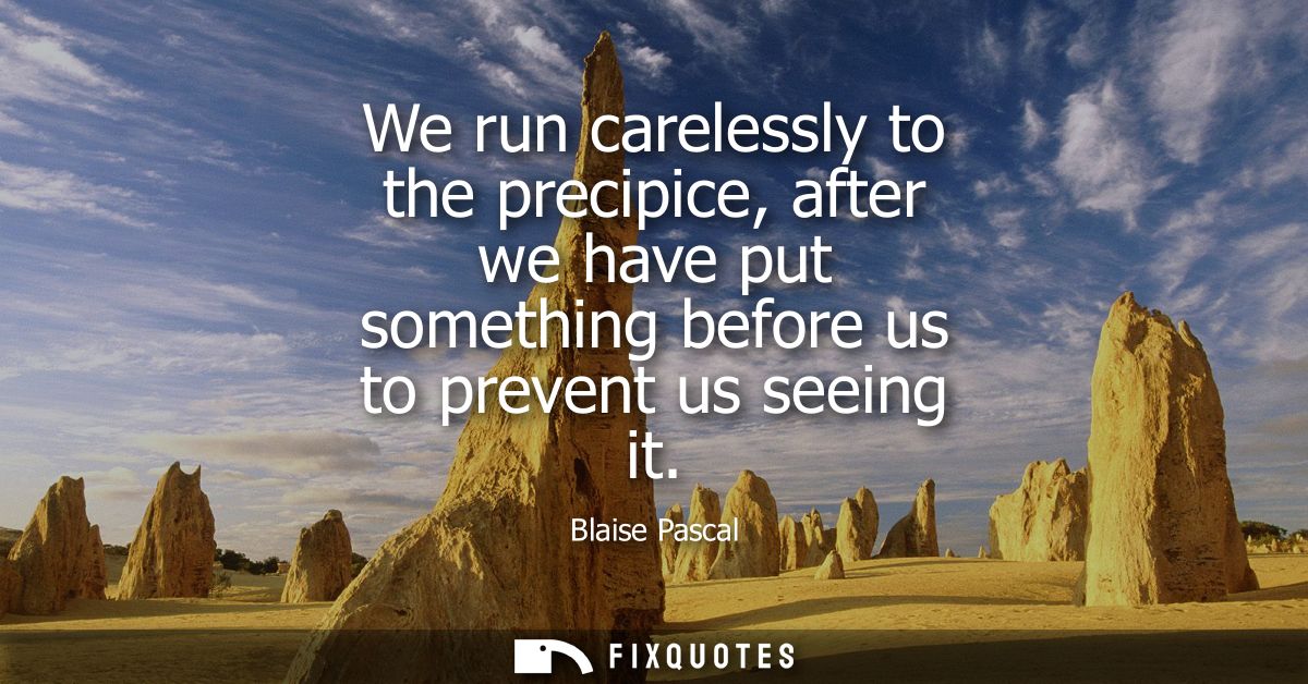 We run carelessly to the precipice, after we have put something before us to prevent us seeing it